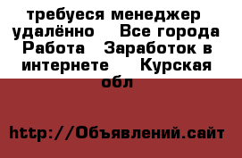 требуеся менеджер (удалённо) - Все города Работа » Заработок в интернете   . Курская обл.